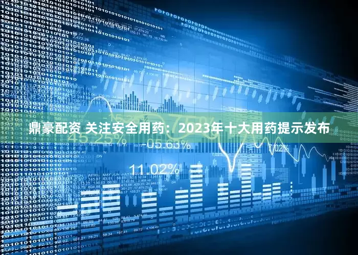 鼎豪配资 关注安全用药：2023年十大用药提示发布