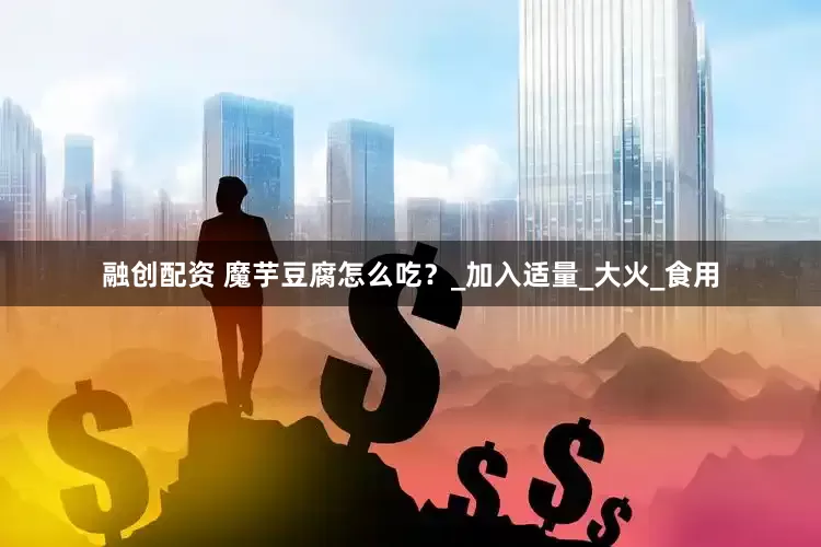 融创配资 魔芋豆腐怎么吃？_加入适量_大火_食用