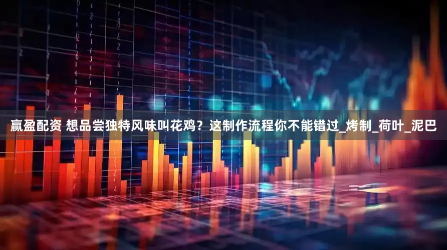 赢盈配资 想品尝独特风味叫花鸡？这制作流程你不能错过_烤制_荷叶_泥巴