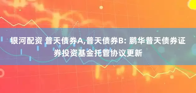 银河配资 普天债券A,普天债券B: 鹏华普天债券证券投资基金托管协议更新
