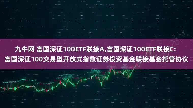 九牛网 富国深证100ETF联接A,富国深证100ETF联接C: 富国深证100交易型开放式指数证券投资基金联接基金托管协议