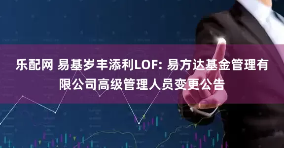 乐配网 易基岁丰添利LOF: 易方达基金管理有限公司高级管理人员变更公告