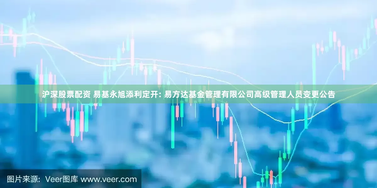 沪深股票配资 易基永旭添利定开: 易方达基金管理有限公司高级管理人员变更公告