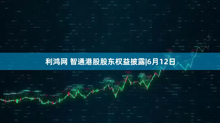 利鸿网 智通港股股东权益披露|6月12日