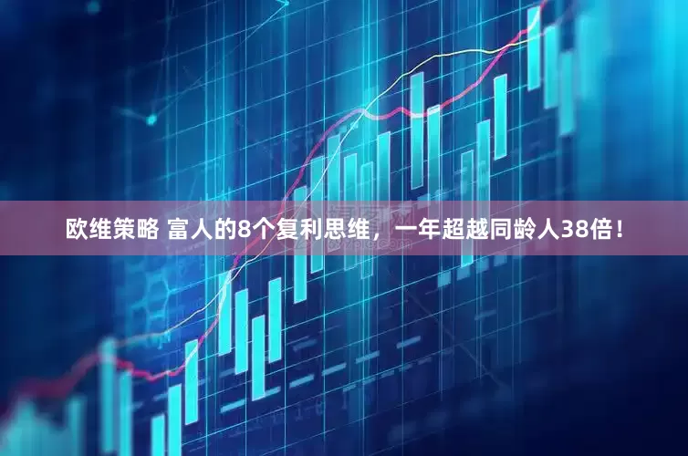 欧维策略 富人的8个复利思维，一年超越同龄人38倍！