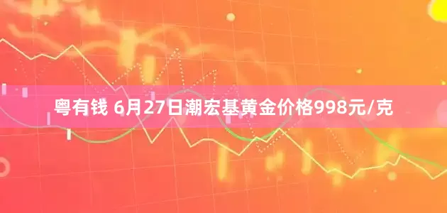 粤有钱 6月27日潮宏基黄金价格998元/克