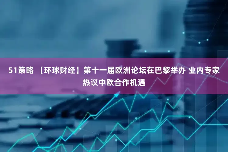 51策略 【环球财经】第十一届欧洲论坛在巴黎举办 业内专家热议中欧合作机遇