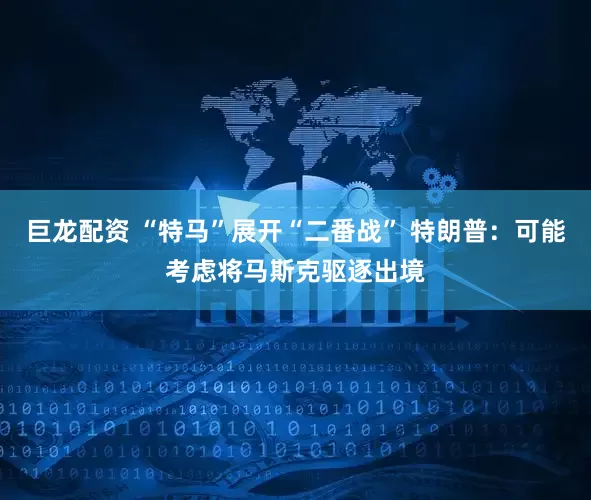 巨龙配资 “特马”展开“二番战” 特朗普：可能考虑将马斯克驱逐出境