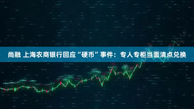 尚融 上海农商银行回应“硬币”事件：专人专柜当面清点兑换