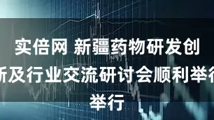 实倍网 新疆药物研发创新及行业交流研讨会顺利举行