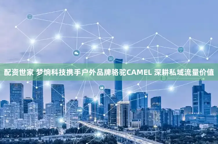 配资世家 梦饷科技携手户外品牌骆驼CAMEL 深耕私域流量价值
