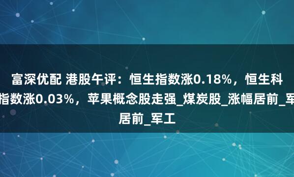 富深优配 港股午评：恒生指数涨0.18%，恒生科技指数涨0.03%，苹果概念股走强_煤炭股_涨幅居前_军工