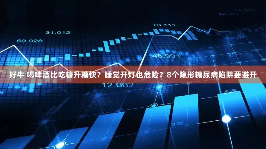 好牛 喝啤酒比吃糖升糖快？睡觉开灯也危险？8个隐形糖尿病陷阱要避开