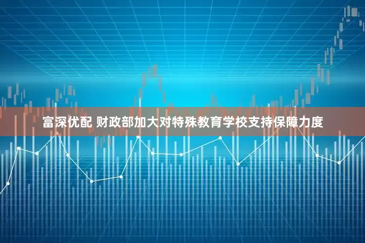 富深优配 财政部加大对特殊教育学校支持保障力度