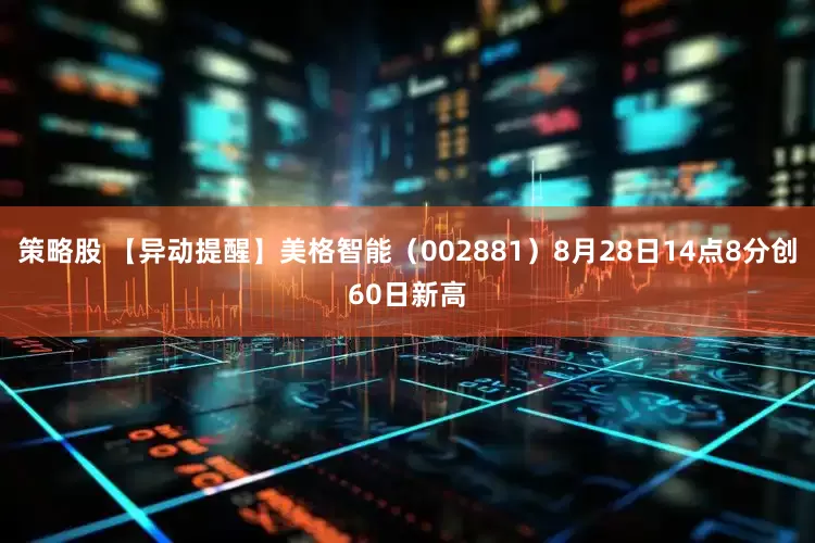 策略股 【异动提醒】美格智能（002881）8月28日14点8分创60日新高