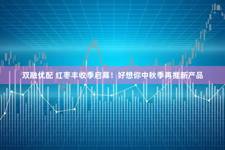双融优配 红枣丰收季启幕！好想你中秋季再推新产品