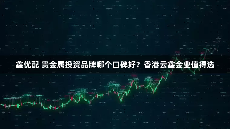 鑫优配 贵金属投资品牌哪个口碑好？香港云鑫金业值得选