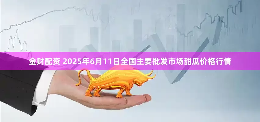 金财配资 2025年6月11日全国主要批发市场甜瓜价格行情