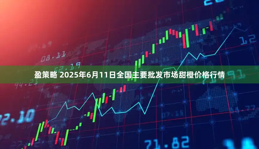 盈策略 2025年6月11日全国主要批发市场甜橙价格行情
