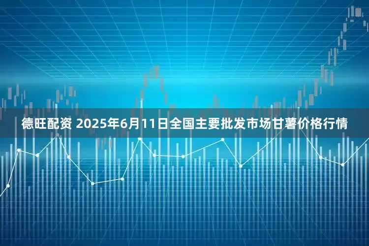 德旺配资 2025年6月11日全国主要批发市场甘薯价格行情