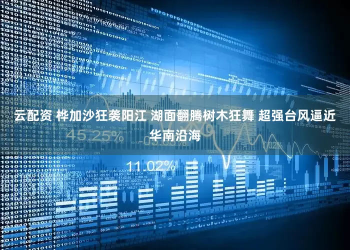 云配资 桦加沙狂袭阳江 湖面翻腾树木狂舞 超强台风逼近华南沿海