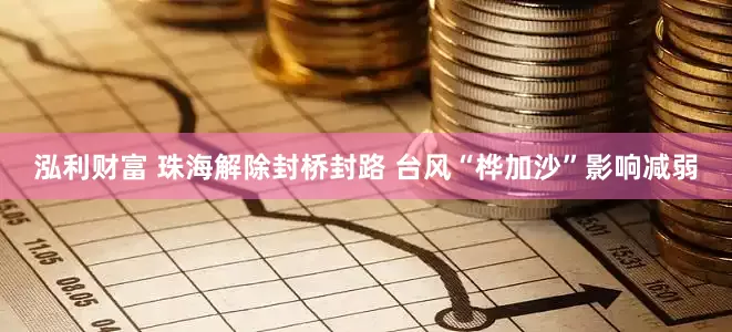 泓利财富 珠海解除封桥封路 台风“桦加沙”影响减弱