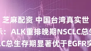 芝麻配资 中国台湾真实世界研究揭示:ALK重排晚期NSCLC总生存期显著优于EGFR突变患者