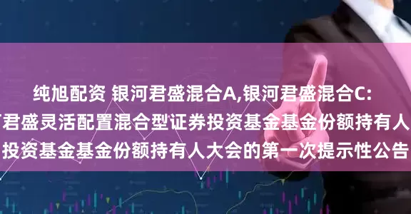 纯旭配资 银河君盛混合A,银河君盛混合C: 关于以通讯方式召开银河君盛灵活配置混合型证券投资基金基金份额持有人大会的第一次提示性公告