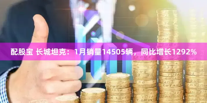 配股宝 长城坦克：1月销量14505辆，同比增长1292%