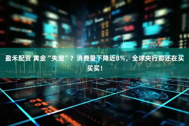 盈禾配资 黄金“失宠”？消费量下降近8%，全球央行却还在买买买！