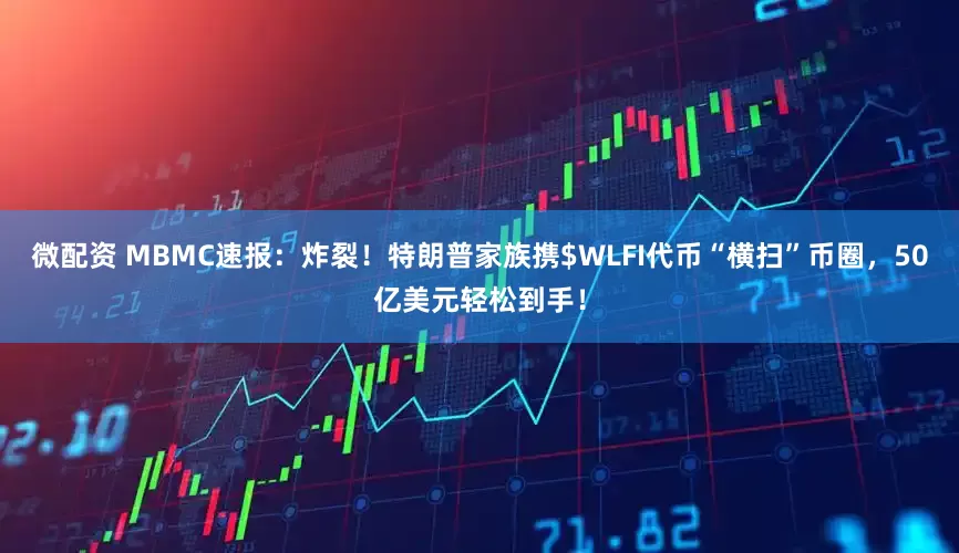 微配资 MBMC速报:炸裂!特朗普家族携$WLFI代币“横扫”币圈,50亿美元轻松到手!