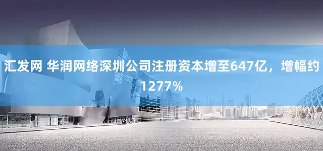 汇发网 华润网络深圳公司注册资本增至647亿，增幅约1277%
