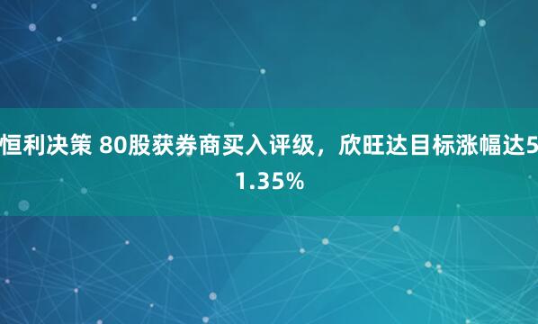 恒利决策 80股获券商买入评级，欣旺达目标涨幅达51.35%
