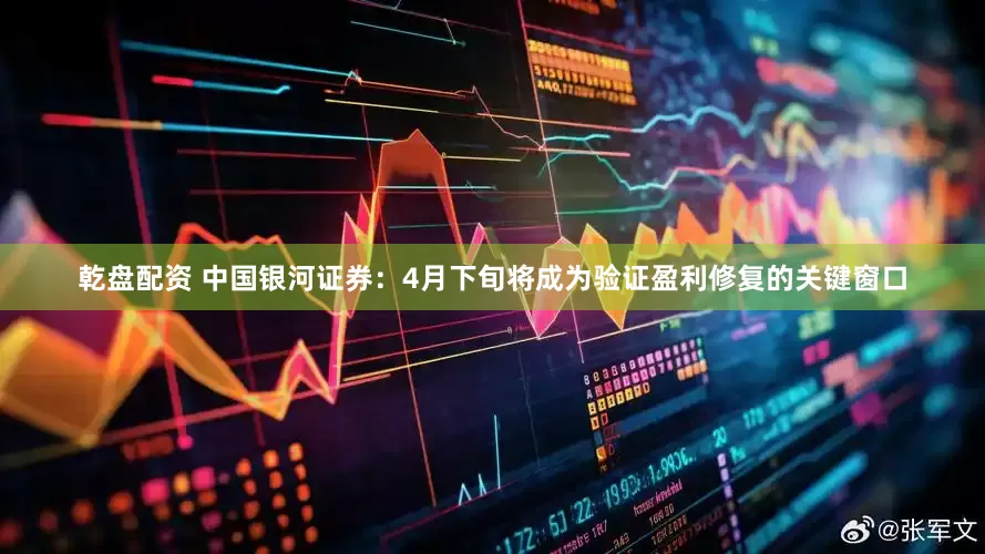 乾盘配资 中国银河证券：4月下旬将成为验证盈利修复的关键窗口