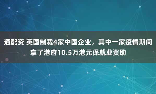 通配资 英国制裁4家中国企业，其中一家疫情期间拿了港府10.5万港元保就业资助