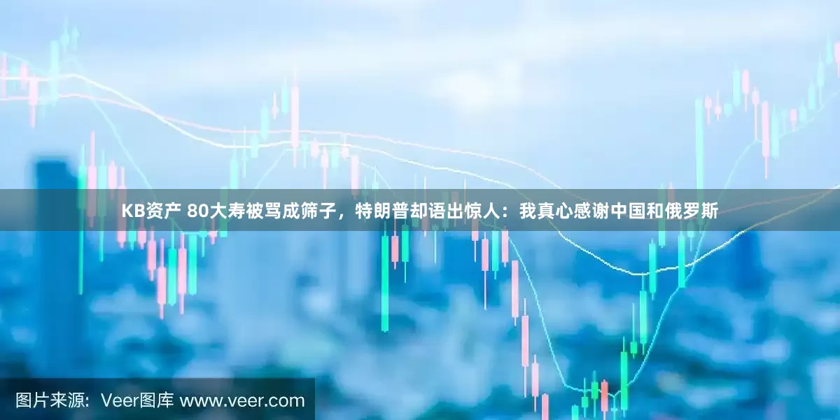 KB资产 80大寿被骂成筛子，特朗普却语出惊人：我真心感谢中国和俄罗斯