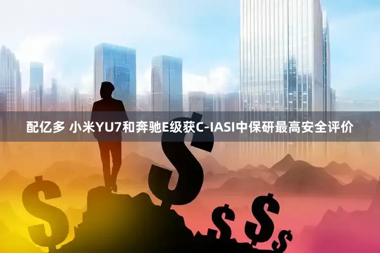 配亿多 小米YU7和奔驰E级获C-IASI中保研最高安全评价